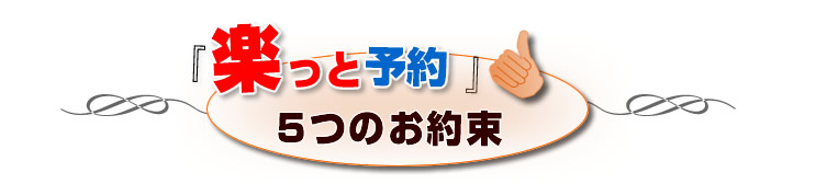 楽っと予約
5つのお約束