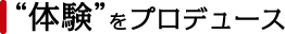体験をプロデュース